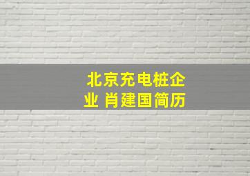 北京充电桩企业 肖建国简历